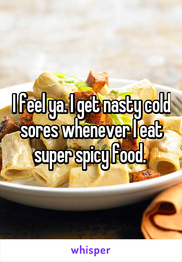 I feel ya. I get nasty cold sores whenever I eat super spicy food. 