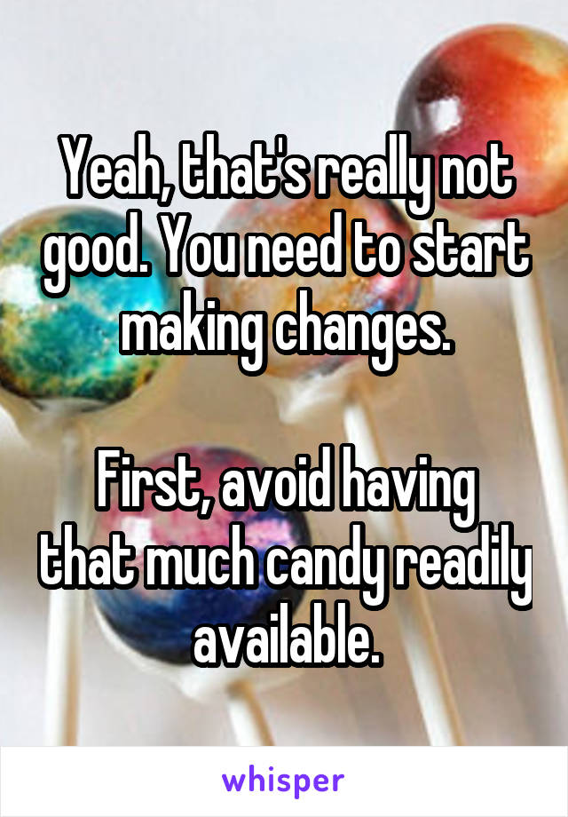 Yeah, that's really not good. You need to start making changes.

First, avoid having that much candy readily available.