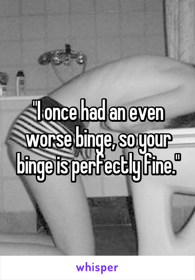 "I once had an even worse binge, so your binge is perfectly fine."