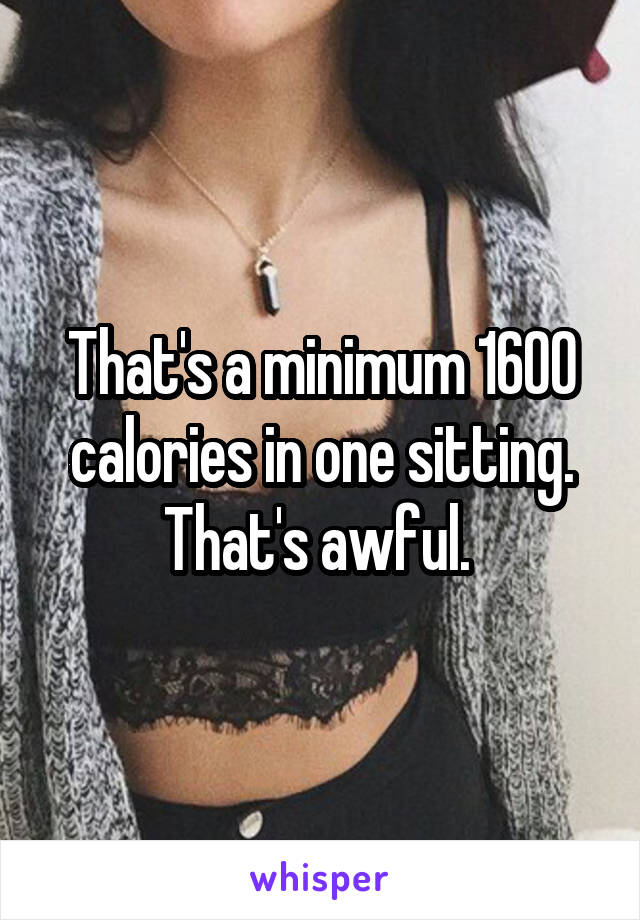 That's a minimum 1600 calories in one sitting. That's awful. 