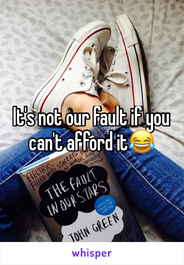 It's not our fault if you can't afford it😂