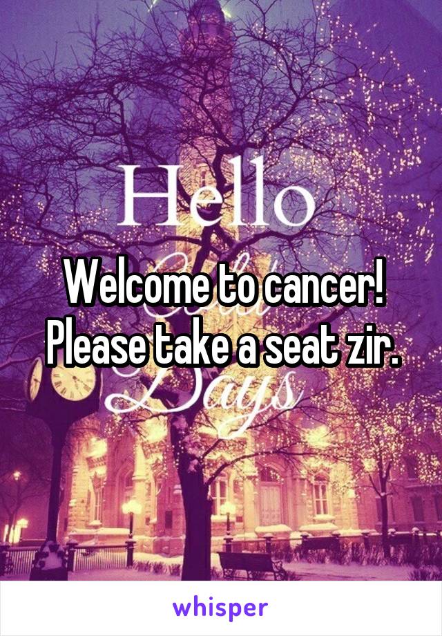 Welcome to cancer! Please take a seat zir.