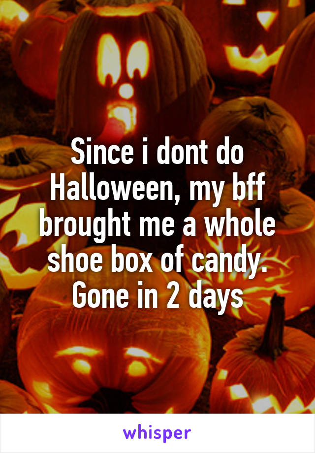 Since i dont do Halloween, my bff brought me a whole shoe box of candy. Gone in 2 days