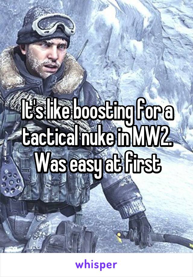 It's like boosting for a tactical nuke in MW2. Was easy at first