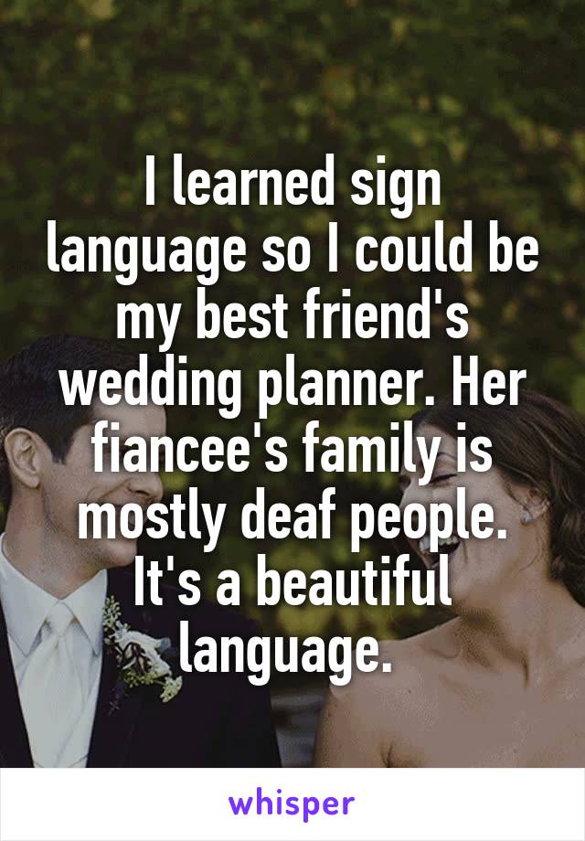 I learned sign language so I could be my best friend's wedding planner. Her fiancee's family is mostly deaf people. It's a beautiful language. 