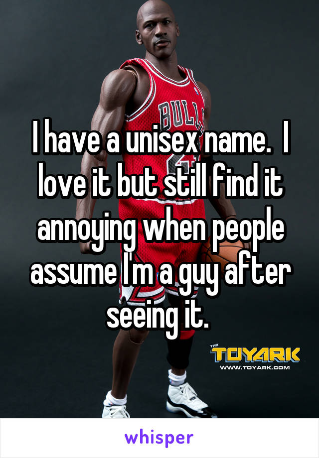 I have a unisex name.  I love it but still find it annoying when people assume I'm a guy after seeing it. 