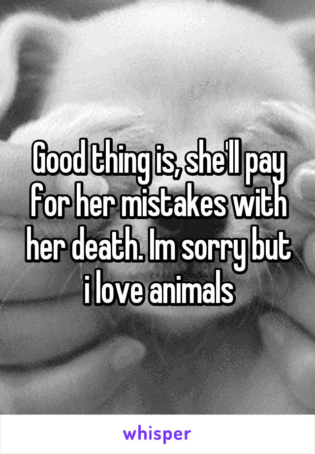 Good thing is, she'll pay for her mistakes with her death. Im sorry but i love animals