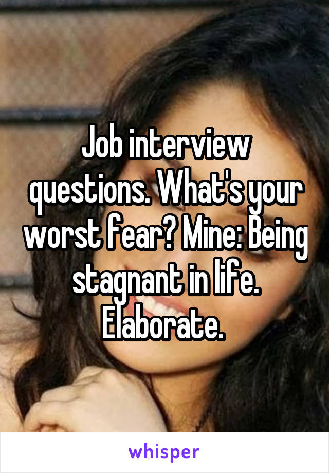 Job interview questions. What's your worst fear? Mine: Being stagnant in life. Elaborate. 