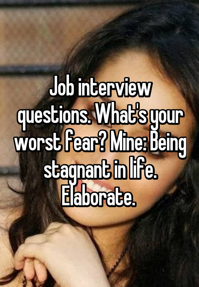 Job interview questions. What's your worst fear? Mine: Being stagnant in life. Elaborate. 