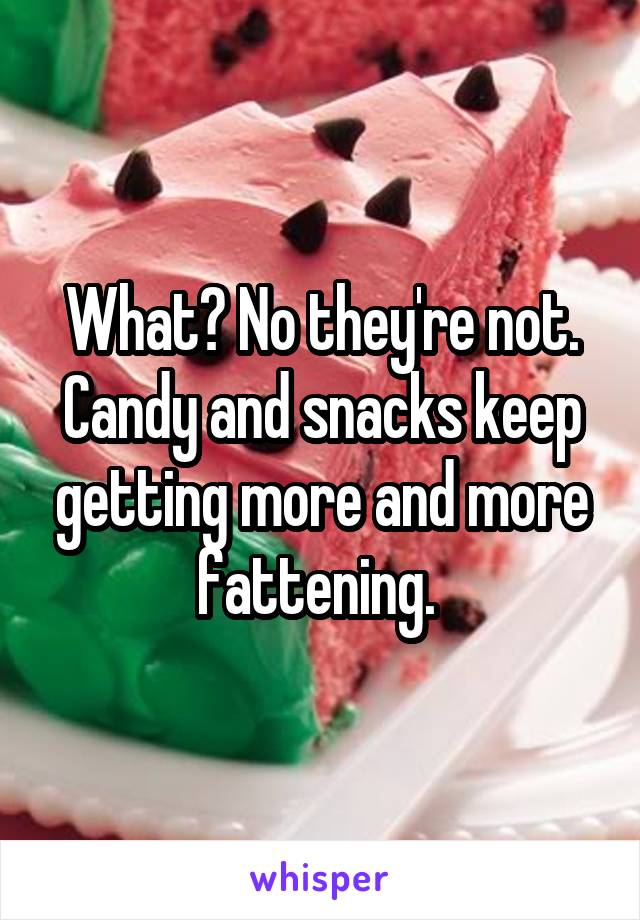 What? No they're not. Candy and snacks keep getting more and more fattening. 