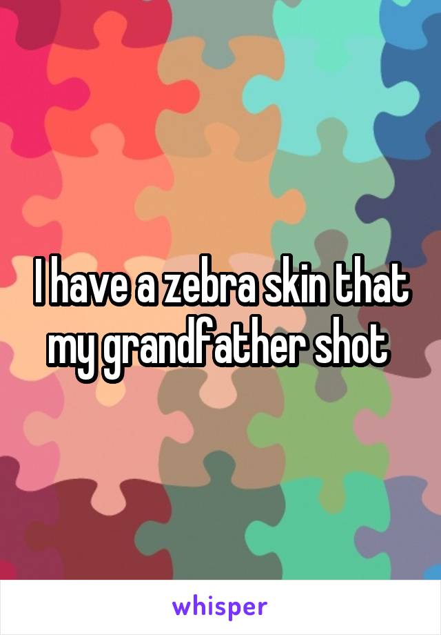 I have a zebra skin that my grandfather shot 