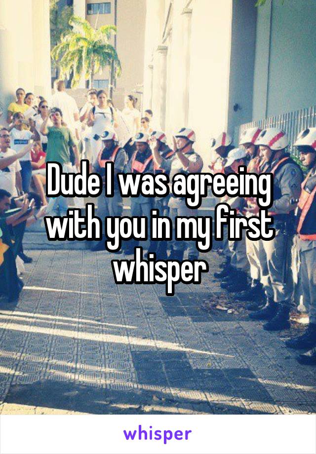 Dude I was agreeing with you in my first whisper