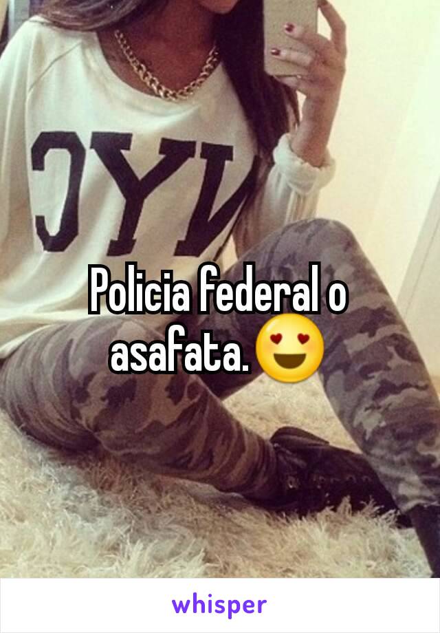 Policia federal o asafata.😍