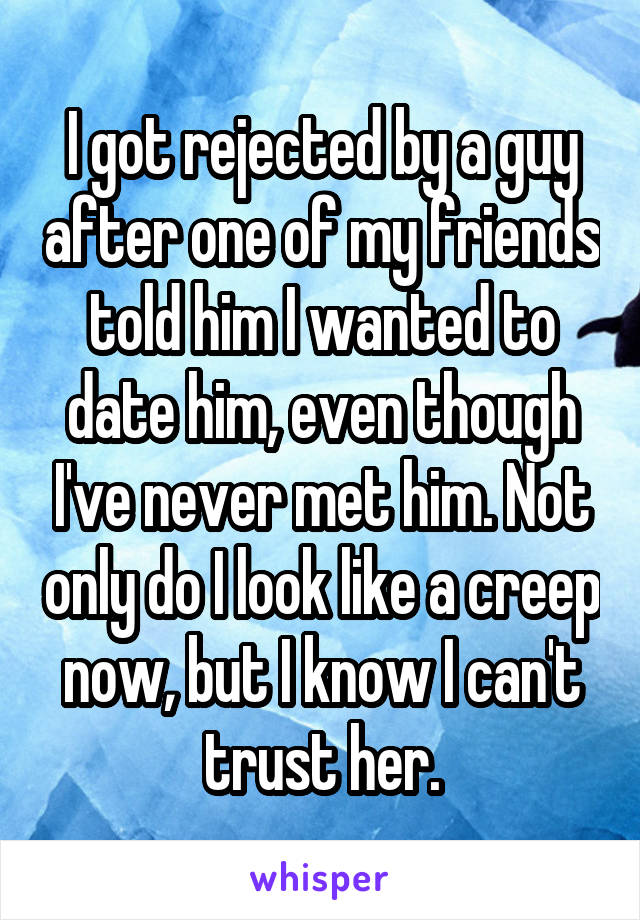 I got rejected by a guy after one of my friends told him I wanted to date him, even though I've never met him. Not only do I look like a creep now, but I know I can't trust her.