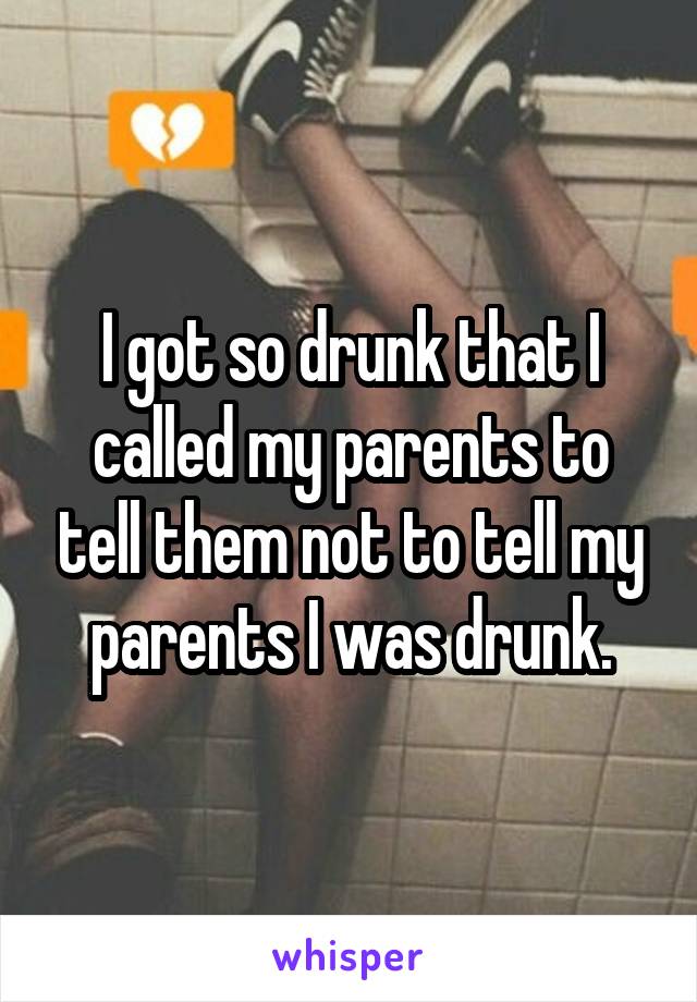 I got so drunk that I called my parents to tell them not to tell my parents I was drunk.
