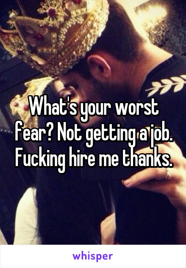 What's your worst fear? Not getting a job. Fucking hire me thanks.