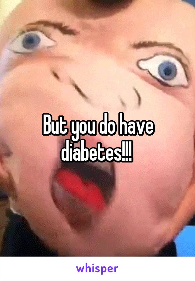 But you do have diabetes!!! 