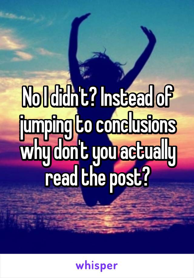 No I didn't? Instead of jumping to conclusions why don't you actually read the post?