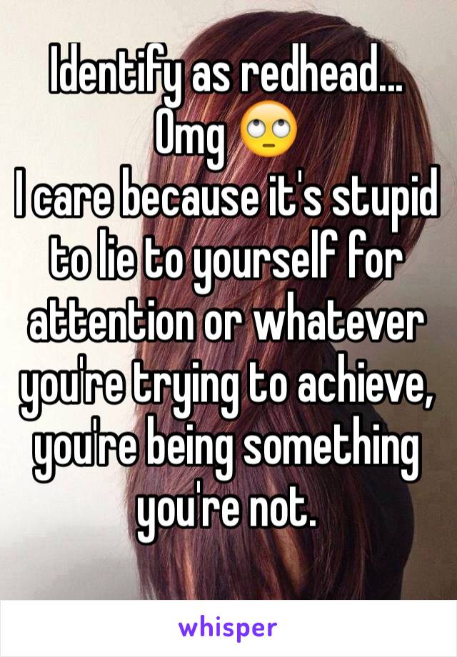 Identify as redhead... Omg 🙄  
I care because it's stupid to lie to yourself for attention or whatever you're trying to achieve, you're being something you're not. 
