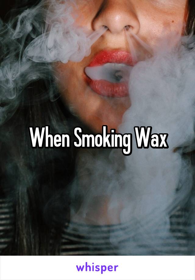 When Smoking Wax