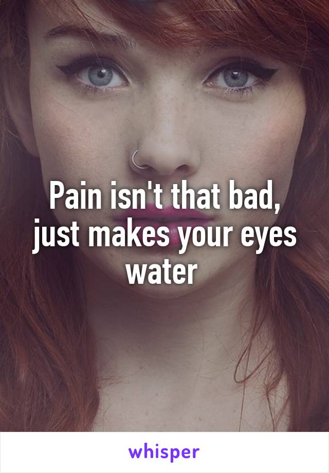 Pain isn't that bad, just makes your eyes water 