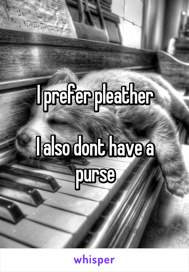 I prefer pleather

I also dont have a purse