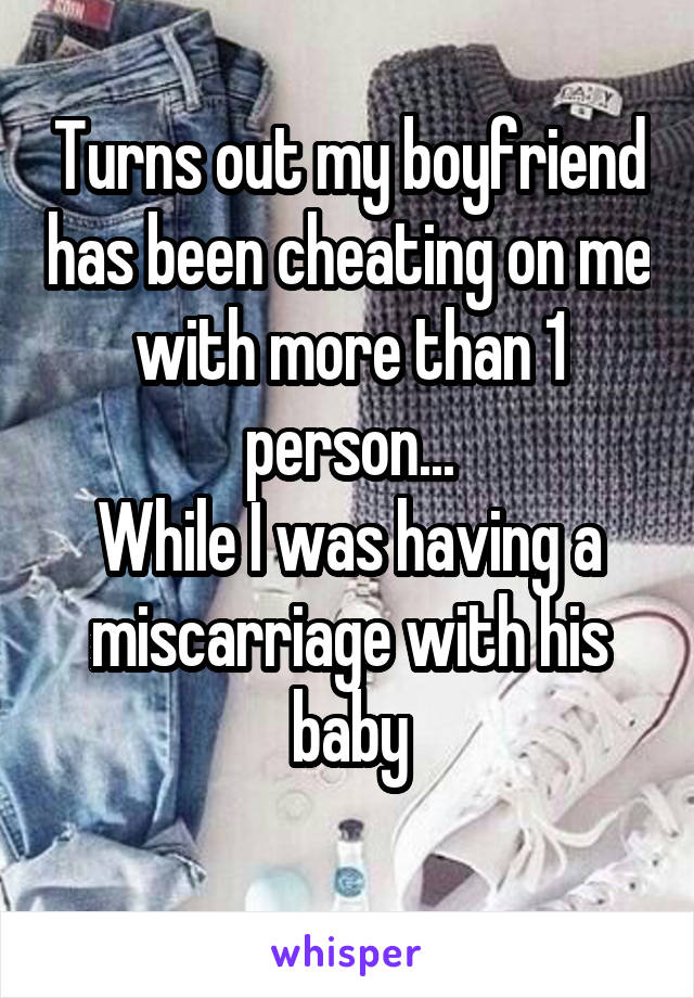 Turns out my boyfriend has been cheating on me with more than 1 person...
While I was having a miscarriage with his baby
