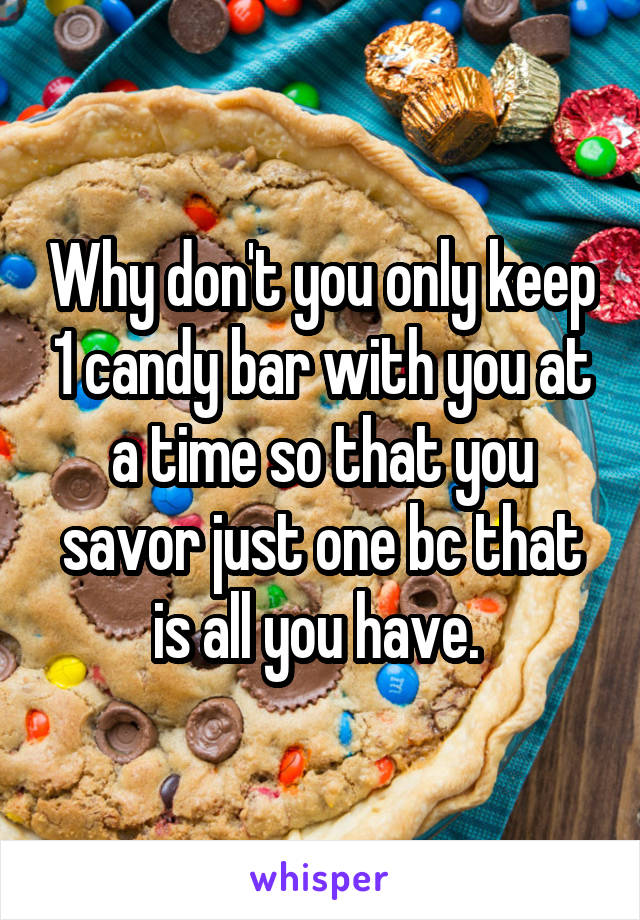 Why don't you only keep 1 candy bar with you at a time so that you savor just one bc that is all you have. 
