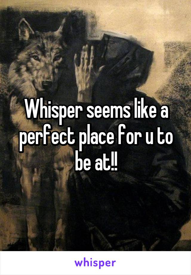 Whisper seems like a perfect place for u to be at!!