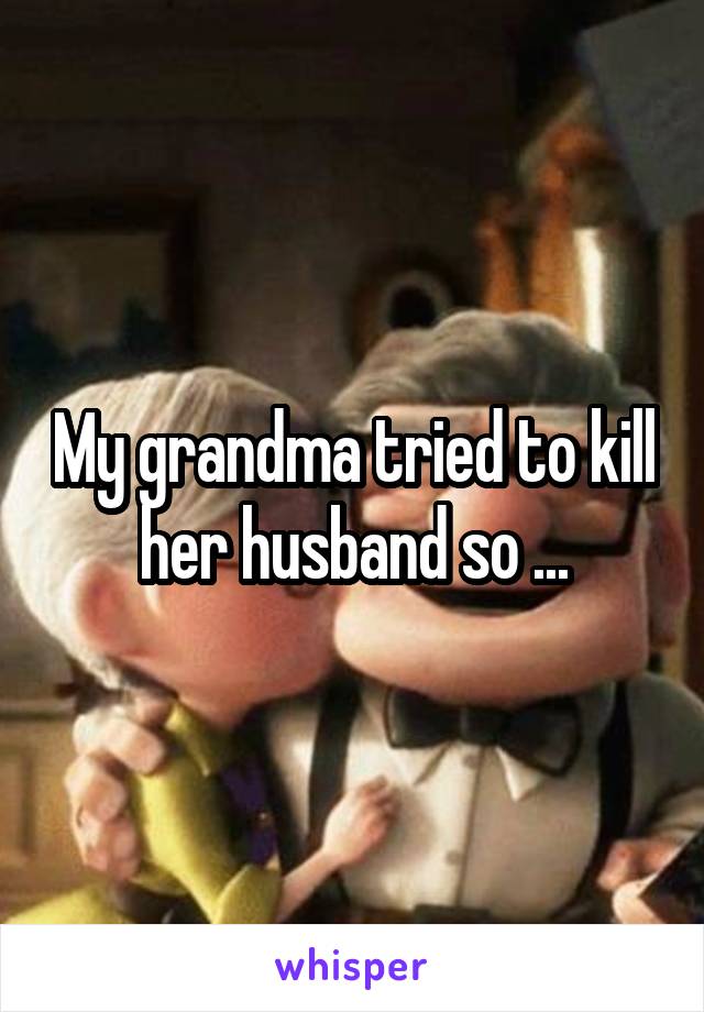 My grandma tried to kill her husband so ...