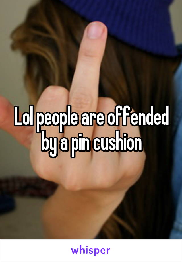 Lol people are offended by a pin cushion