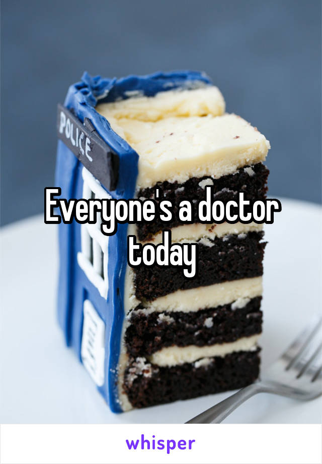 Everyone's a doctor today