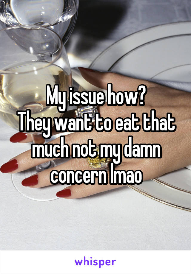 My issue how?
They want to eat that much not my damn concern lmao