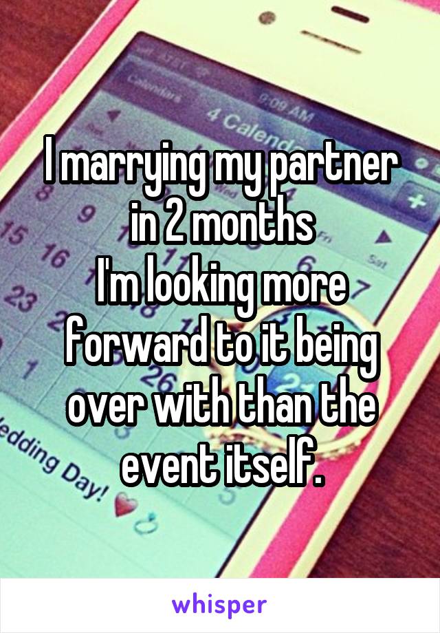 I marrying my partner in 2 months
I'm looking more forward to it being over with than the event itself.