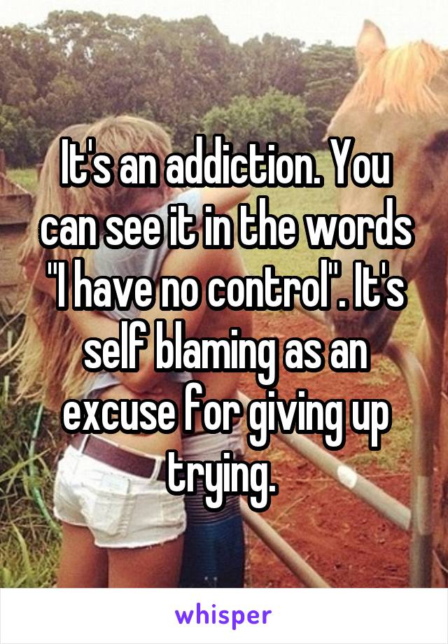 It's an addiction. You can see it in the words "I have no control". It's self blaming as an excuse for giving up trying. 
