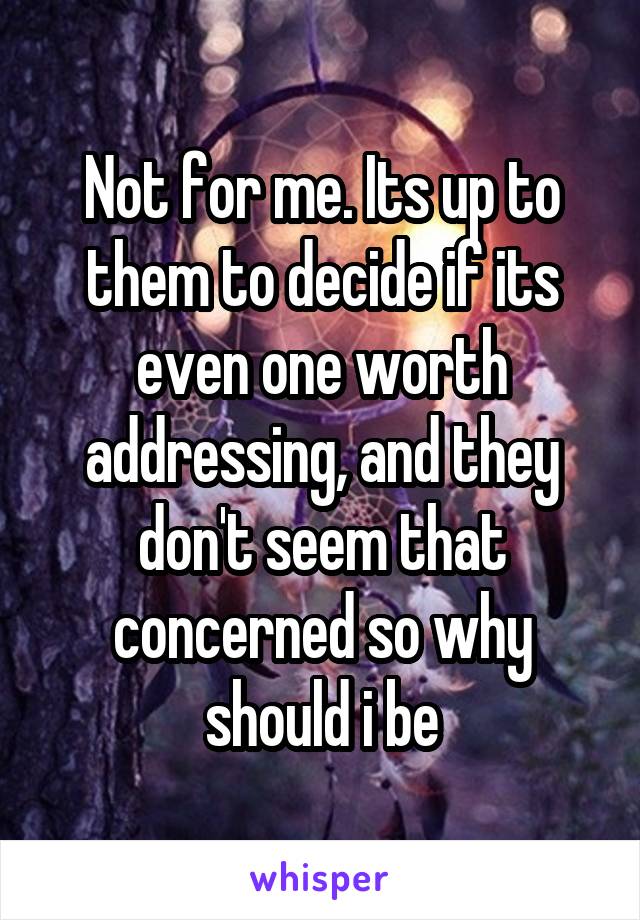 Not for me. Its up to them to decide if its even one worth addressing, and they don't seem that concerned so why should i be