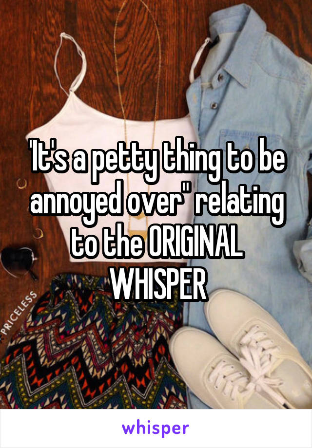 'It's a petty thing to be annoyed over" relating to the ORIGINAL WHISPER