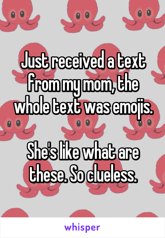 Just received a text from my mom, the whole text was emojis.

She's like what are these. So clueless.