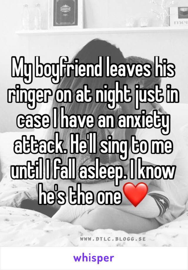 My boyfriend leaves his ringer on at night just in case I have an anxiety attack. He'll sing to me until I fall asleep. I know he's the one❤