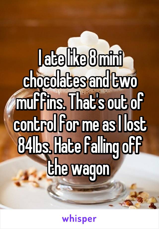 I ate like 8 mini chocolates and two muffins. That's out of control for me as I lost 84lbs. Hate falling off the wagon 