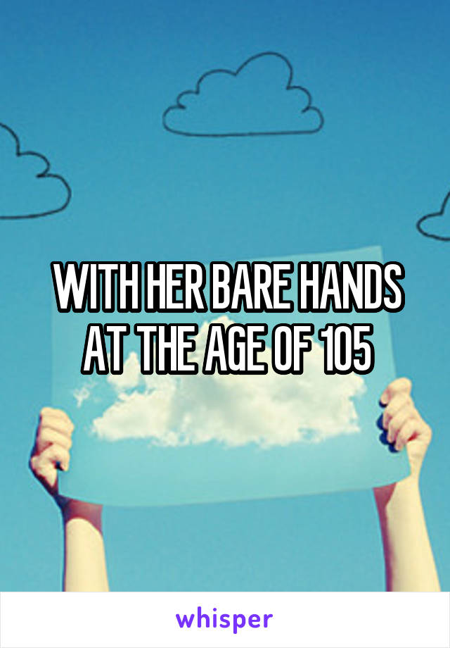 WITH HER BARE HANDS AT THE AGE OF 105