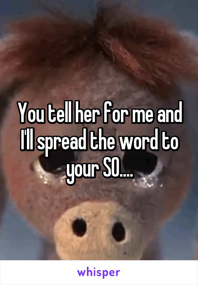 You tell her for me and I'll spread the word to your SO....