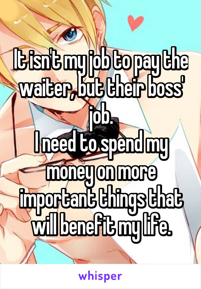 It isn't my job to pay the waiter, but their boss' job.
I need to spend my money on more important things that will benefit my life.