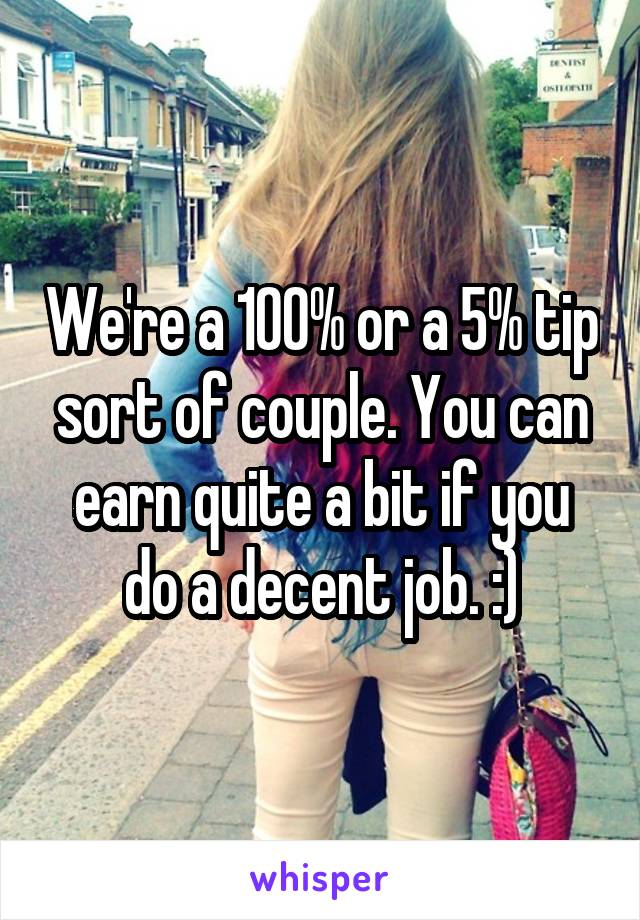 We're a 100% or a 5% tip sort of couple. You can earn quite a bit if you do a decent job. :)