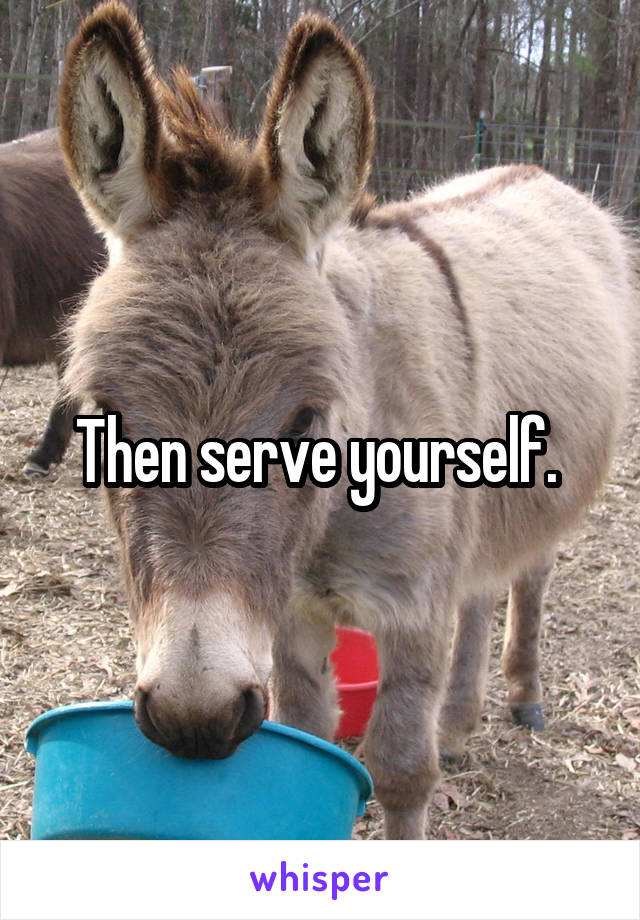 Then serve yourself. 