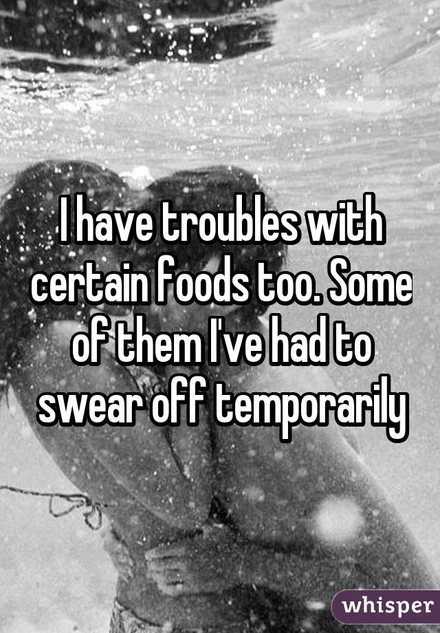 I have troubles with certain foods too. Some of them I've had to swear off temporarily