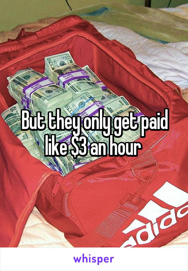 But they only get paid like $3 an hour 