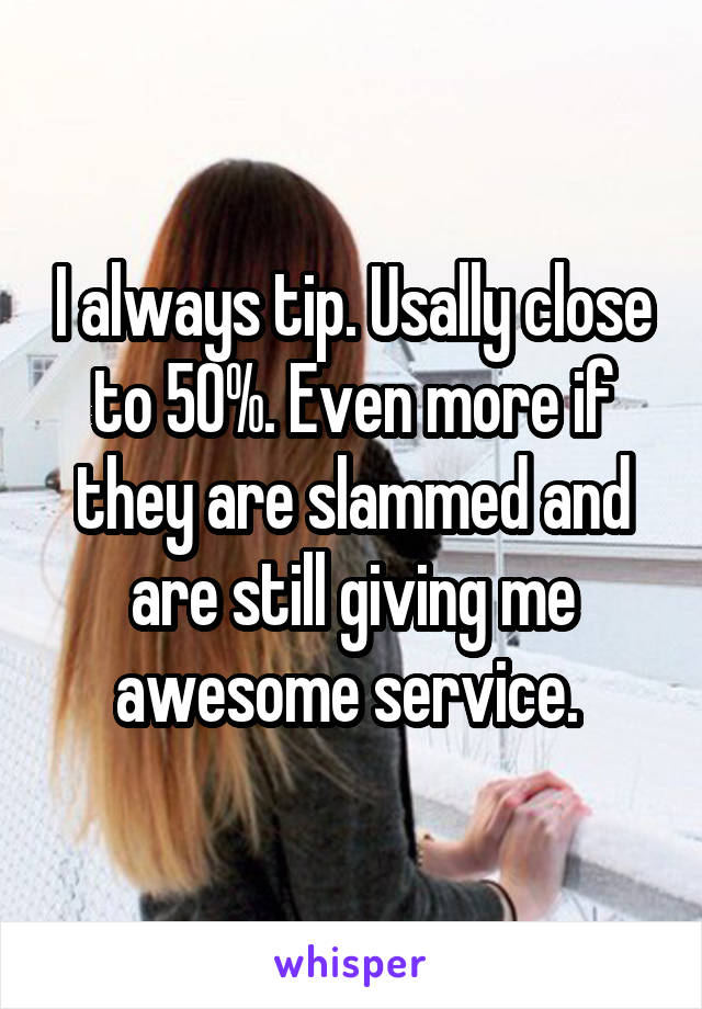 I always tip. Usally close to 50%. Even more if they are slammed and are still giving me awesome service. 