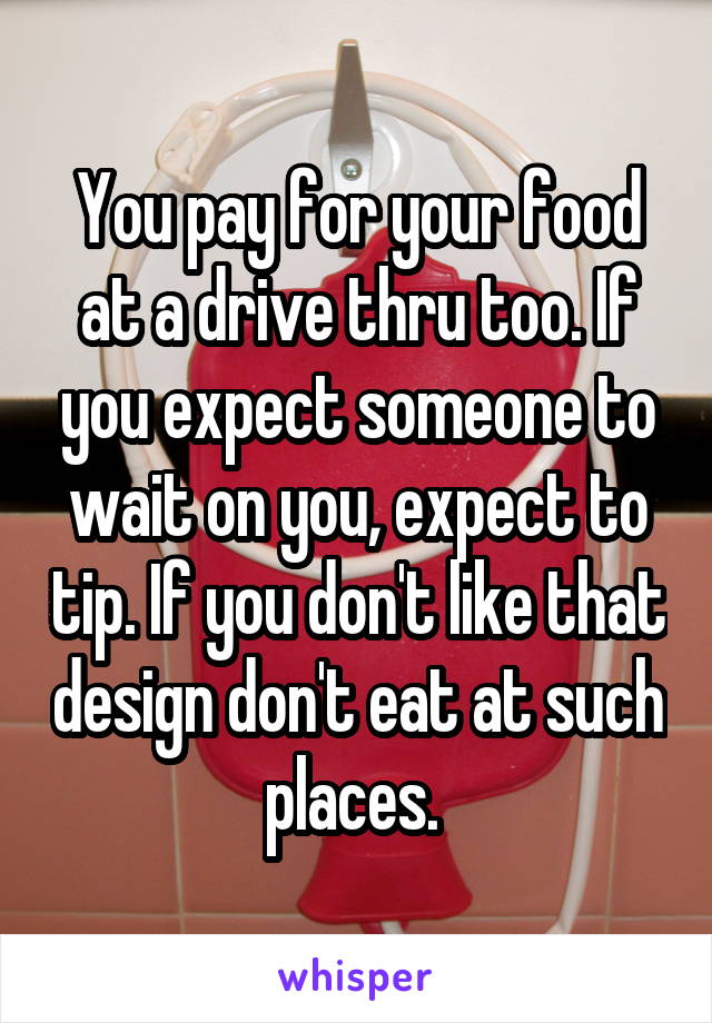 You pay for your food at a drive thru too. If you expect someone to wait on you, expect to tip. If you don't like that design don't eat at such places. 