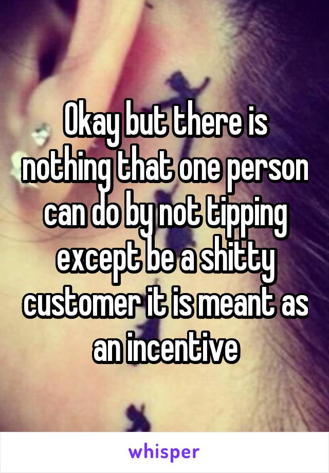 Okay but there is nothing that one person can do by not tipping except be a shitty customer it is meant as an incentive